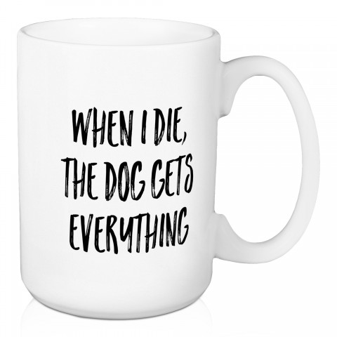 When I Die, The Dog Gets Everything 15 oz Mug