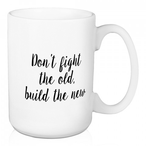 Don't Fight The Old, Build The New 15 oz Mug