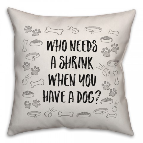 Who Needs a Shrink When you Have a Dog 18x18 Spun Poly Pillow