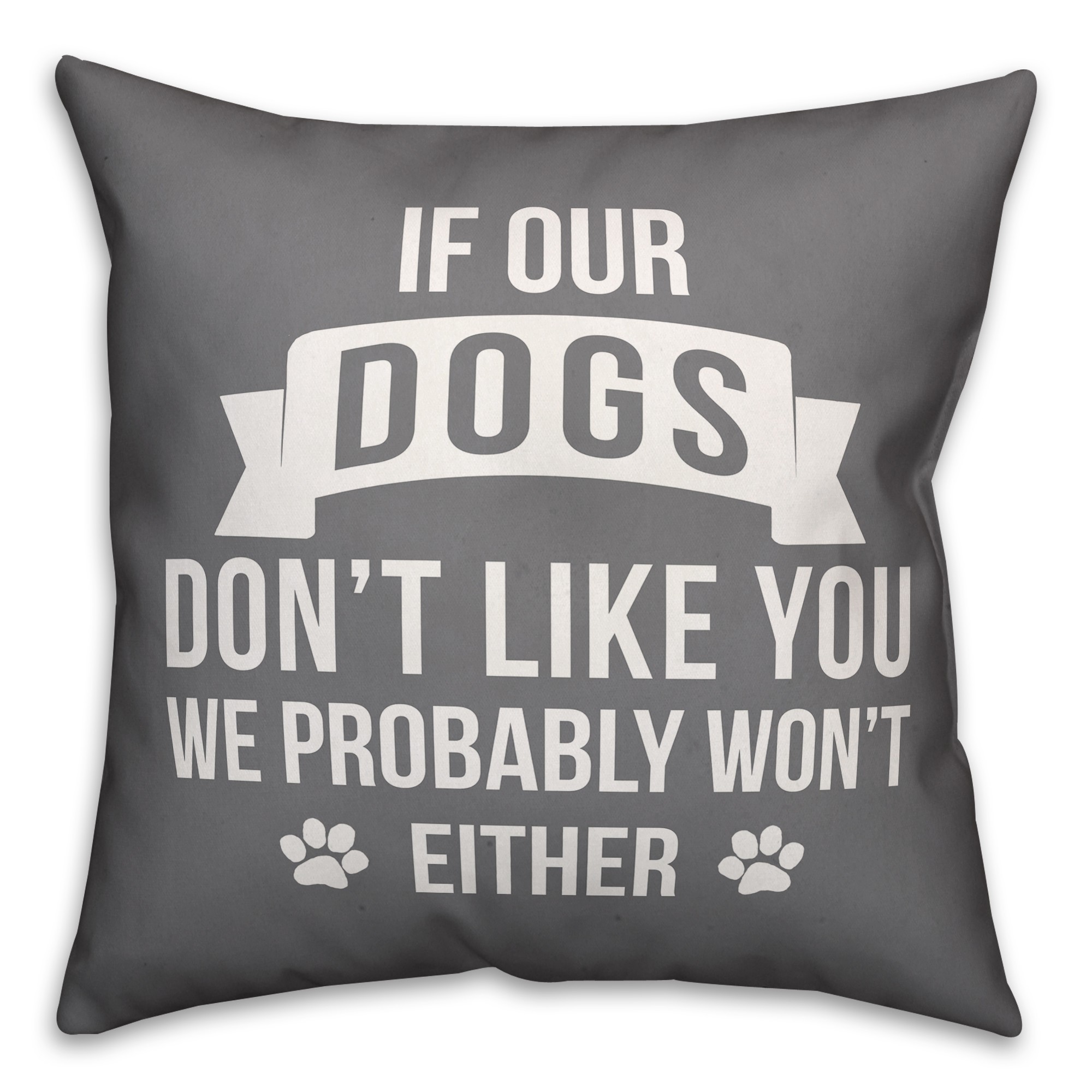 If Our Dogs Don't Like You We Probably Won't Either 18x18 Poly Twill Pillow
