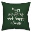 Merry Everything & Happy Always in Dark Green 18x18 Spun Poly Pillow